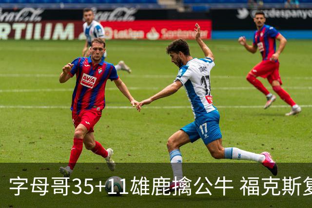 字母哥35+11雄鹿擒公牛 福克斯复出国王胜骑士