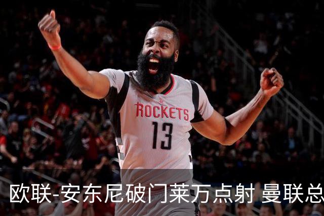 欧联-安东尼破门莱万点射 曼联总比分4-3巴萨晋级