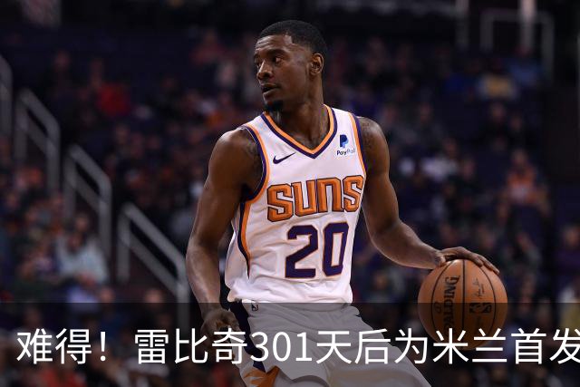 难得！雷比奇301天后为米兰首发 482天后为米兰进球